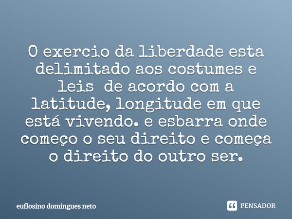 ⁠O exercio da liberdade esta delimitado aos costumes e leis de acordo com a latitude, longitude em que está vivendo. e esbarra onde começo o seu direito e começ... Frase de Euflosino domingues neto.