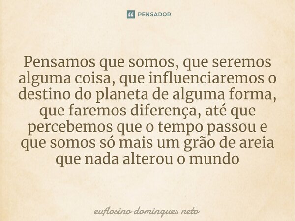 ⁠Pensamos que somos, que seremos alguma coisa, que influenciaremos o destino do planeta de alguma forma, que faremos diferença, até que percebemos que o tempo p... Frase de Euflosino domingues neto.