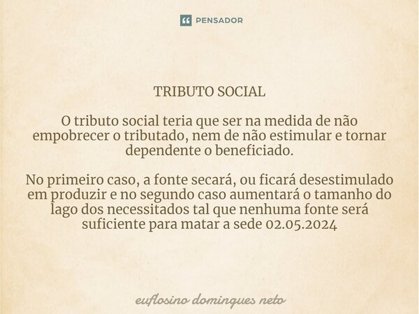 ⁠TRIBUTO SOCIAL O tributo social teria que ser na medida de não empobrecer o tributado, nem de não estimular e tornar dependente o beneficiado. No primeiro caso... Frase de Euflosino domingues neto.