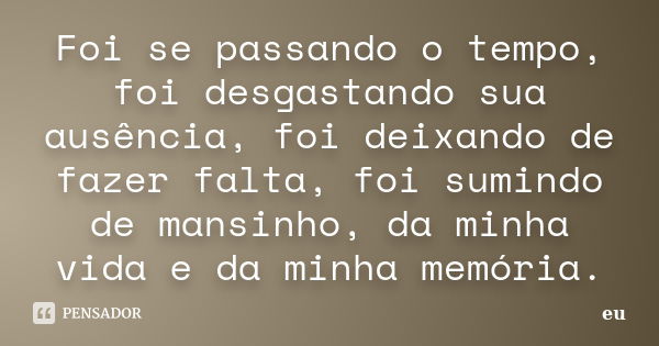 Foi se passando o tempo, foi desgastando sua ausência, foi deixando de fazer falta, foi sumindo de mansinho, da minha vida e da minha memória.... Frase de eu.