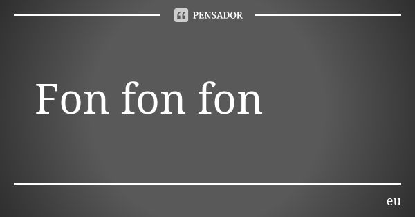 Fon fon fon... Frase de Eu.