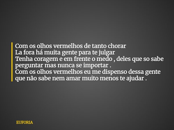 Com os olhos vermelhos de tanto chorar La fora há muita gente para te julgar Tenha coragem e em frente o medo , deles que so sabe perguntar mas nunca se importa... Frase de EUFORIA.