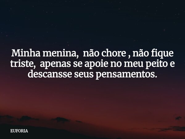 Minha menina, não chore , não fique triste, apenas se apoie no meu peito e descansse seus pensamentos.... Frase de EUFORIA.
