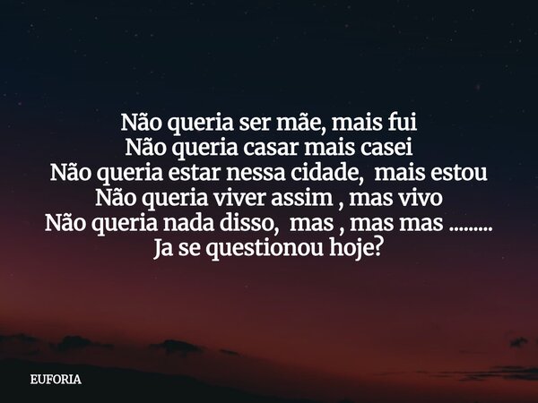 Não queria ser mãe, mais fui Não queria casar mais casei Não queria estar nessa cidade, mais estou Não queria viver assim , mas vivo Não queria nada disso, mas ... Frase de EUFORIA.