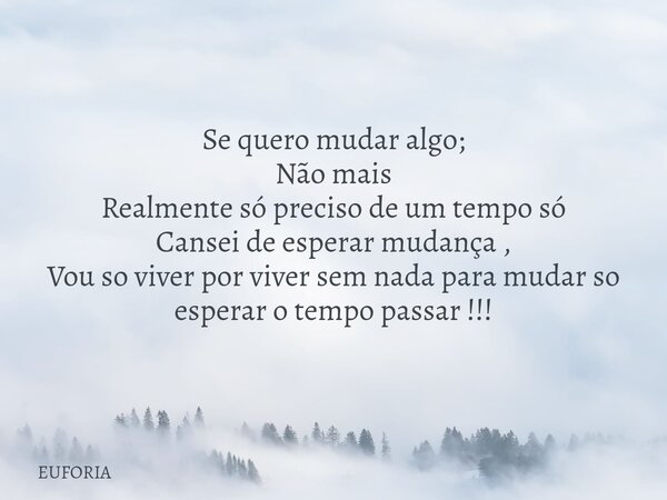 Se quero mudar algo; Não mais Realmente só preciso de um tempo só Cansei de esperar mudança , Vou so viver por viver sem nada para mudar so esperar o tempo pass... Frase de EUFORIA.