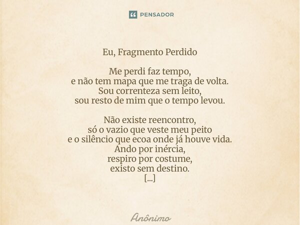 Eu, Fragmento Perdido Me perdi faz tempo, e não tem mapa que me traga de volta. Sou correnteza sem leito, sou resto de mim que o tempo levou. Não existe reenco... Frase de Anônimo.
