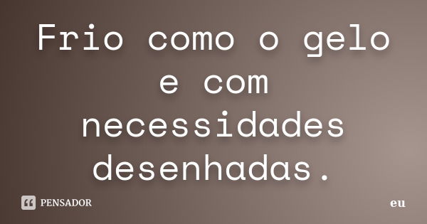 Frio como o gelo e com necessidades desenhadas.... Frase de Eu.