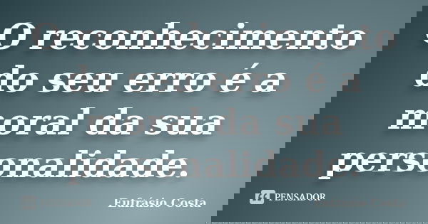 O reconhecimento do seu erro é a moral da sua personalidade.... Frase de Eufrásio Costa.