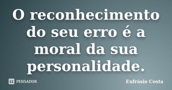 O reconhecimento do seu erro é a moral da sua personalidade.... Frase de Eufrásio Costa.