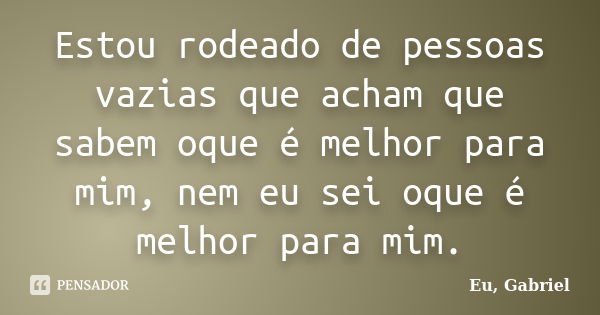 Estou rodeado de pessoas vazias que acham que sabem oque é melhor para mim, nem eu sei oque é melhor para mim.... Frase de Eu, Gabriel.