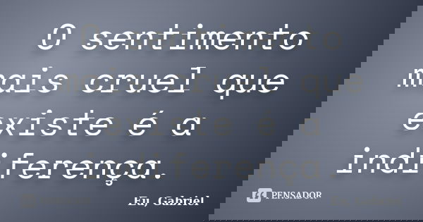 O sentimento mais cruel que existe é a indiferença.... Frase de Eu, Gabriel.