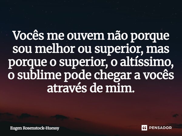 ⁠Vocês me ouvem não porque sou melhor ou superior, mas porque o superior, o altíssimo, o sublime pode chegar a vocês através de mim.... Frase de Eugen Rosenstock-Huessy.