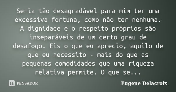 Seria tão desagradável para mim ter uma excessiva fortuna, como não ter nenhuma. A dignidade e o respeito próprios são inseparáveis de um certo grau de desafogo... Frase de Eugène Delacroix.