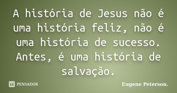 A história de Jesus não é uma história feliz, não é uma história de sucesso. Antes, é uma história de salvação.... Frase de Eugene Peterson.