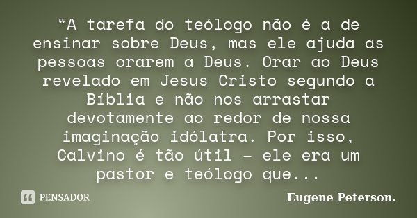 “A tarefa do teólogo não é a de ensinar sobre Deus, mas ele ajuda as pessoas orarem a Deus. Orar ao Deus revelado em Jesus Cristo segundo a Bíblia e não nos arr... Frase de Eugene Peterson..