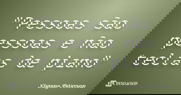 "Pessoas são pessoas e não teclas de piano"... Frase de Eugene Peterson.