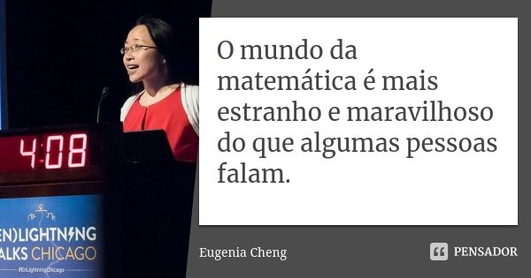 O mundo da matemática é mais estranho e maravilhoso do que algumas pessoas falam.... Frase de Eugenia Cheng.