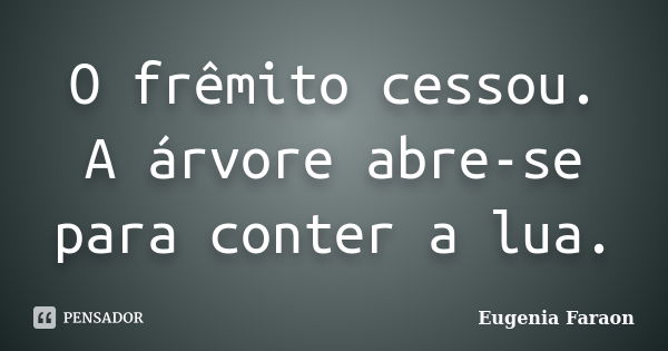 O frêmito cessou.
A árvore abre-se
para conter a lua.... Frase de Eugenia Faraon.