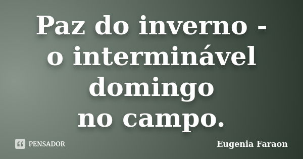 Paz do inverno - o interminável domingo no campo.... Frase de Eugenia Faraon.