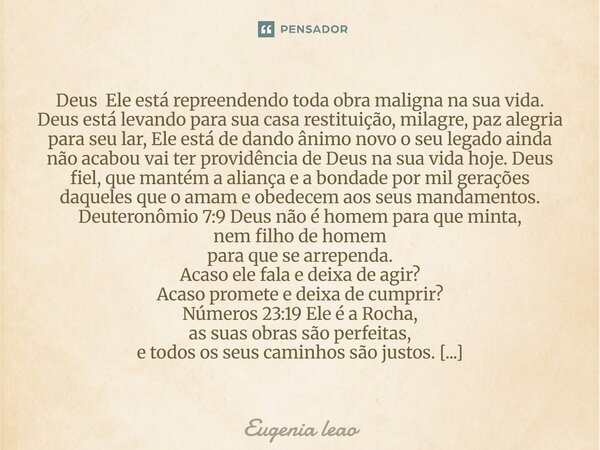 Deus Ele está repreendendo toda obra maligna na sua vida. Deus está levando para sua casa restituição, milagre, paz alegria para seu lar, Ele está de dando ânim... Frase de Eugenia leao.