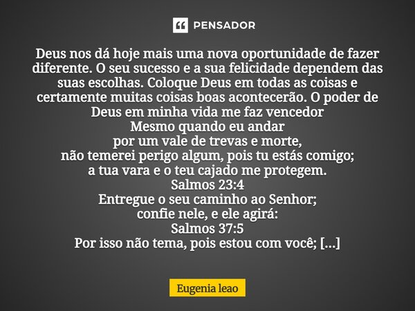 Deus nos dá hoje mais uma nova oportunidade de fazer diferente. O seu sucesso e a sua felicidade dependem das suas escolhas. Coloque Deus em todas as coisas e c... Frase de Eugenia leao.