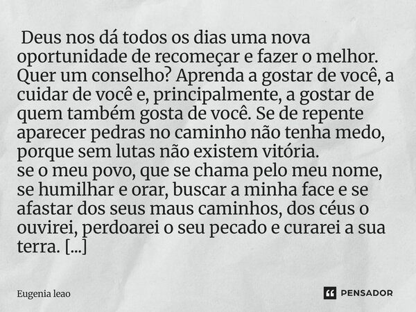  Deus nos dá todos os dias uma nova oportunidade de recomeçar e fazer o melhor. Quer um conselho? Aprenda a gostar de você, a cuidar de você e, principalmente,... Frase de Eugenia leao.