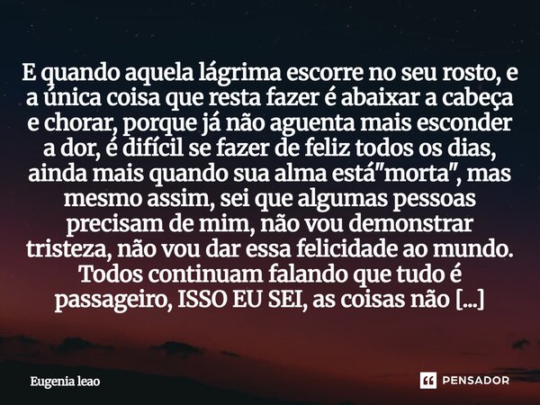 E quando aquela lágrima escorre no seu rosto, e a única coisa que resta fazer é abaixar a cabeça e chorar, porque já não aguenta mais esconder a dor, é difícil... Frase de Eugenia leao.