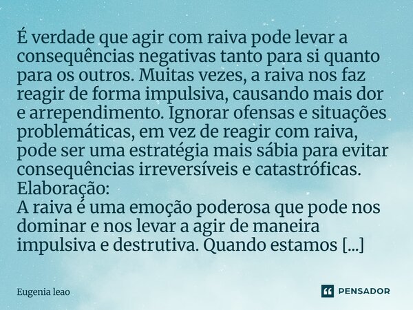 É verdade que agir com raiva pode levar a consequências negativas tanto para si quanto para os outros. Muitas vezes, a raiva nos faz reagir de forma impulsiva,... Frase de Eugenia leao.