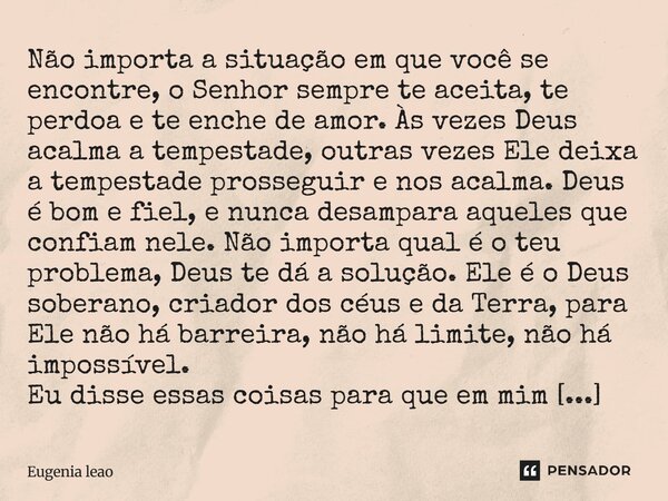 Não importa a situação em que você se encontre, o Senhor sempre te aceita, te perdoa e te enche de amor. Às vezes Deus acalma a tempestade, outras vezes Ele dei... Frase de Eugenia leao.