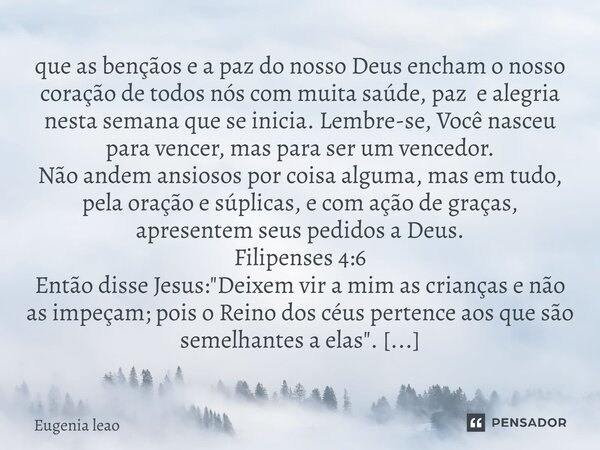 que as bençãos e a paz do nosso Deus encham o nosso coração de todos nós com muita saúde, paz e alegria nesta semana que se inicia. Lembre-se, Você nasceu para... Frase de Eugenia leao.