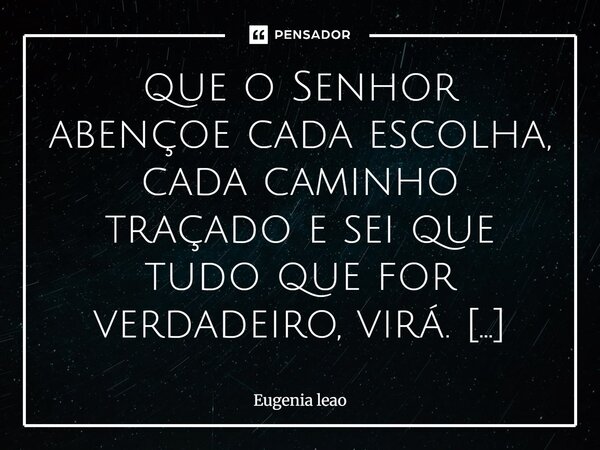 que o Senhor abençoe cada escolha, cada caminho traçado e sei que tudo que for verdadeiro, virá. Deus onipotente, que o fruto do Espírito seja renovado e aprof... Frase de Eugenia leao.