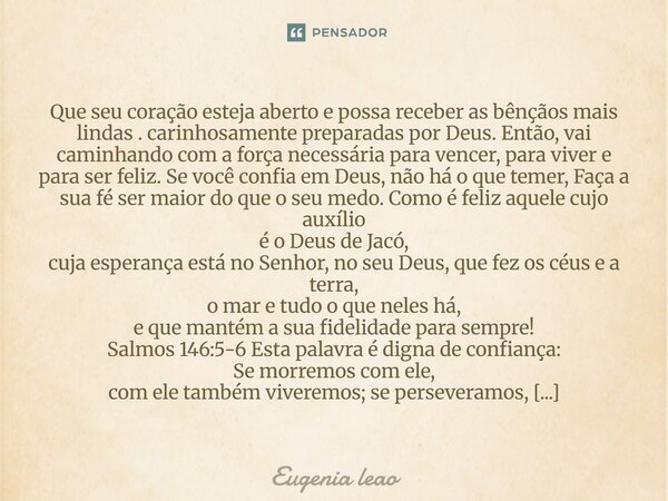 Que seu coração esteja aberto e possa receber as bênçãos mais lindas . carinhosamente preparadas por Deus. Então, vai caminhando com a força necessária para ven... Frase de Eugenia leao.