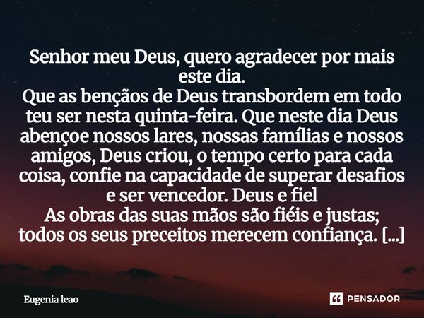 Senhor meu Deus, quero agradecer por mais este dia. Que as bençãos de Deus transbordem em todo teu ser nesta quinta-feira. Que neste dia Deus abençoe nossos lar... Frase de Eugenia leao.