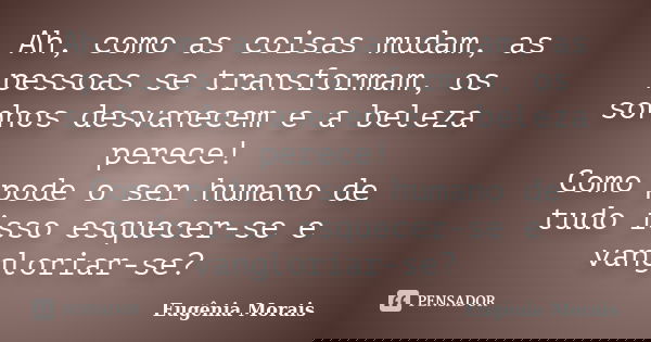 Ah, como as coisas mudam, as pessoas se transformam, os sonhos desvanecem e a beleza perece! Como pode o ser humano de tudo isso esquecer-se e vangloriar-se?... Frase de Eugênia Morais.