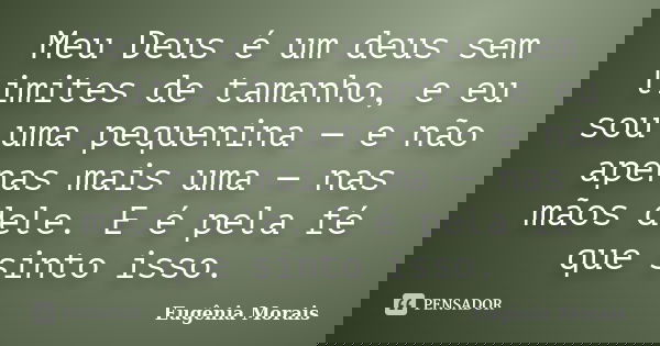 Meu Deus é um deus sem limites de tamanho, e eu sou uma pequenina — e não apenas mais uma — nas mãos dele. E é pela fé que sinto isso.... Frase de Eugênia Morais.
