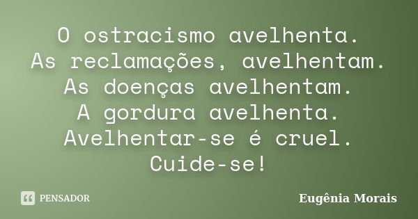 O ostracismo avelhenta. As reclamações, avelhentam. As doenças avelhentam. A gordura avelhenta. Avelhentar-se é cruel. Cuide-se!... Frase de Eugênia Morais.