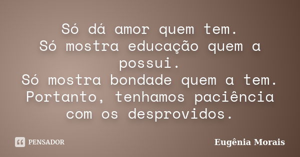 Só dá amor quem tem. Só mostra educação quem a possui. Só mostra bondade quem a tem. Portanto, tenhamos paciência com os desprovidos.... Frase de Eugênia Morais.