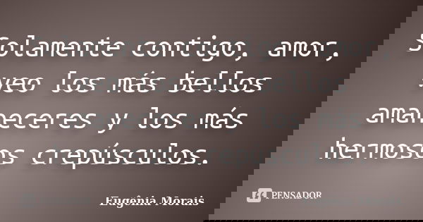 Solamente contigo, amor, veo los más bellos amaneceres y los más hermosos crepúsculos.... Frase de Eugênia Morais.