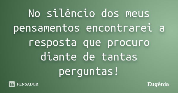 No silêncio dos meus pensamentos encontrarei a resposta que procuro diante de tantas perguntas!... Frase de Eugênia.