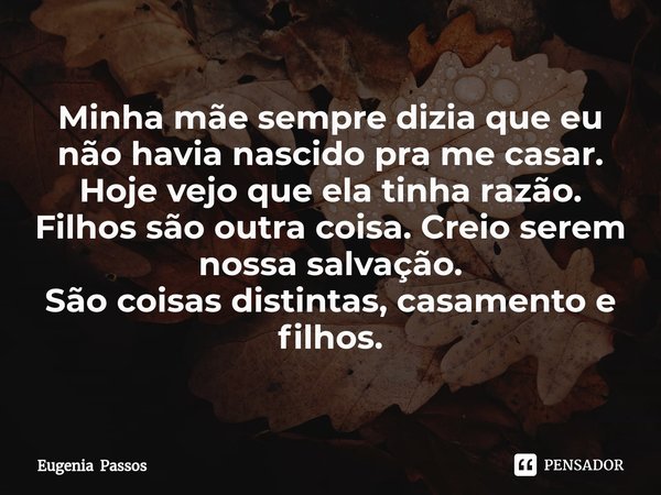 ⁠Minha mãe sempre dizia que eu não havia nascido pra me casar.
Hoje vejo que ela tinha razão.
Filhos são outra coisa. Creio serem nossa salvação.
São coisas dis... Frase de Eugenia Passos.