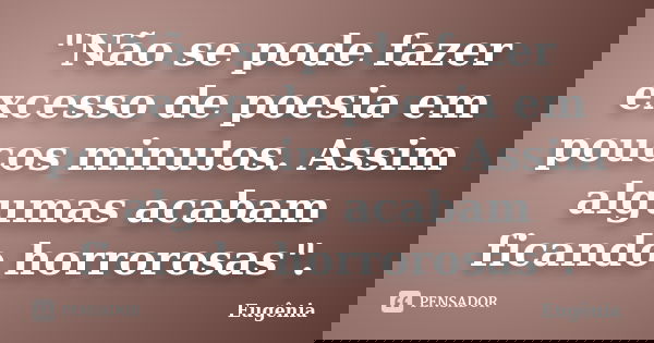 "Não se pode fazer excesso de poesia em poucos minutos. Assim algumas acabam ficando horrorosas".... Frase de Eugênia.