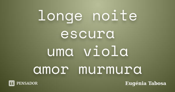 longe noite escura
uma viola
amor murmura... Frase de Eugénia Tabosa.