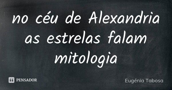 no céu de Alexandria
as estrelas falam
mitologia... Frase de Eugénia Tabosa.