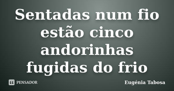 Sentadas num fio
estão cinco andorinhas
fugidas do frio... Frase de Eugénia Tabosa.