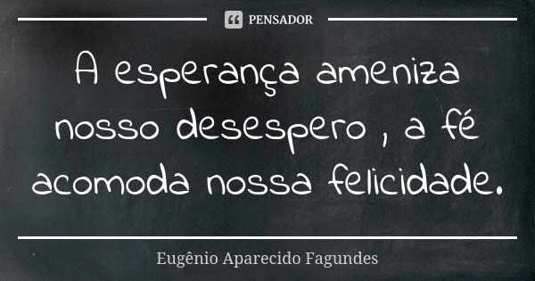 A esperança ameniza nosso desespero , a fé acomoda nossa felicidade.... Frase de Eugênio Aparecido Fagundes.