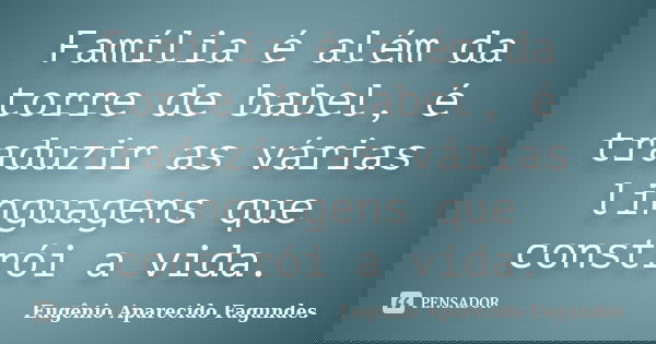 Família é além da torre de babel, é traduzir as várias linguagens que constrói a vida.... Frase de Eugênio Aparecido Fagundes.