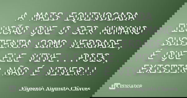 A MAIS EQUIVOCADA ILUSÃO QUE O SER HUMANO SUSTENTA COMO VERDADE, É QUE ELE VIVE...POIS, EXISTIR NÃO É VIVER!!... Frase de Eugenio Augusto Chaves.