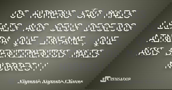 OS HOMENS SÃO MAIS LEAIS AOS SEUS DESEJOS AINDA QUE INFAME, QUE AOS SENTIMENTOS MAIS NOBRES!!... Frase de Eugenio Augusto Chaves.