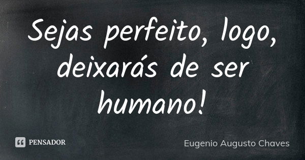 Sejas perfeito, logo, deixarás de ser humano!... Frase de Eugenio Augusto Chaves.