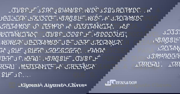 TUDO É COR QUANDO NÓS COLORIMOS. A BELEZA EXISTE PORQUE NÓS A CRIAMOS. CRIAMOS O TEMPO A DISTÂNCIA, AS CICUNSTÂNCIAS, TUDO ISSO É POSSÍVEL, PORQUE NUNCA DEIXAMO... Frase de Eugenio Augusto Chaves.